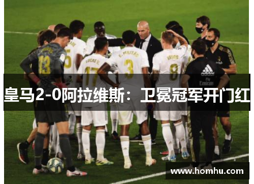 皇马2-0阿拉维斯：卫冕冠军开门红